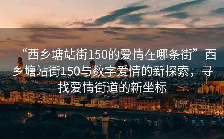 “西乡塘站街150的爱情在哪条街”西乡塘站街150与数字爱情的新探索，寻找爱情街道的新坐标