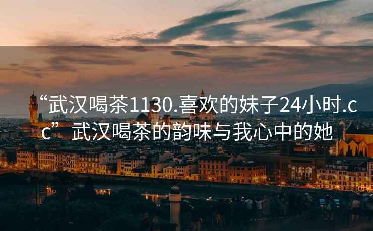 “武汉喝茶1130.喜欢的妹子24小时.cc”武汉喝茶的韵味与我心中的她