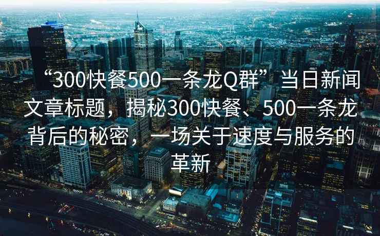 “300快餐500一条龙Q群”当日新闻文章标题，揭秘300快餐、500一条龙背后的秘密，一场关于速度与服务的革新