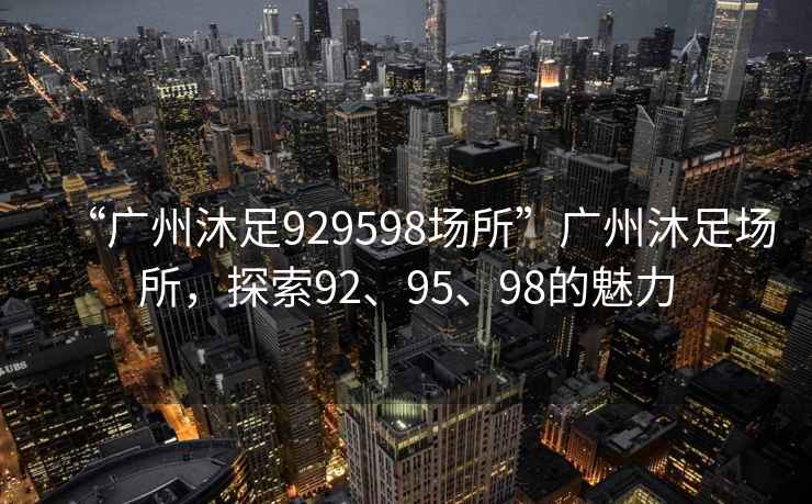 “广州沐足929598场所”广州沐足场所，探索92、95、98的魅力