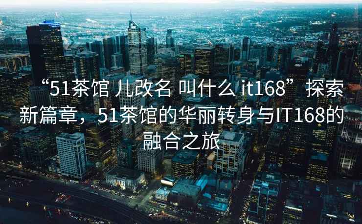 “51茶馆 儿改名 叫什么 it168”探索新篇章，51茶馆的华丽转身与IT168的融合之旅