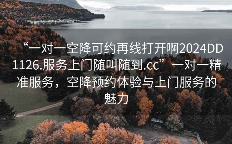 “一对一空降可约再线打开啊2024DD1126.服务上门随叫随到.cc”一对一精准服务，空降预约体验与上门服务的魅力