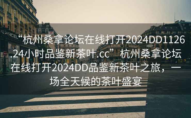 “杭州桑拿论坛在线打开2024DD1126.24小时品鉴新茶叶.cc”杭州桑拿论坛在线打开2024DD品鉴新茶叶之旅，一场全天候的茶叶盛宴