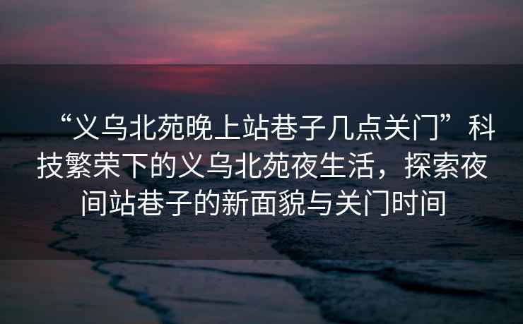 “义乌北苑晚上站巷子几点关门”科技繁荣下的义乌北苑夜生活，探索夜间站巷子的新面貌与关门时间