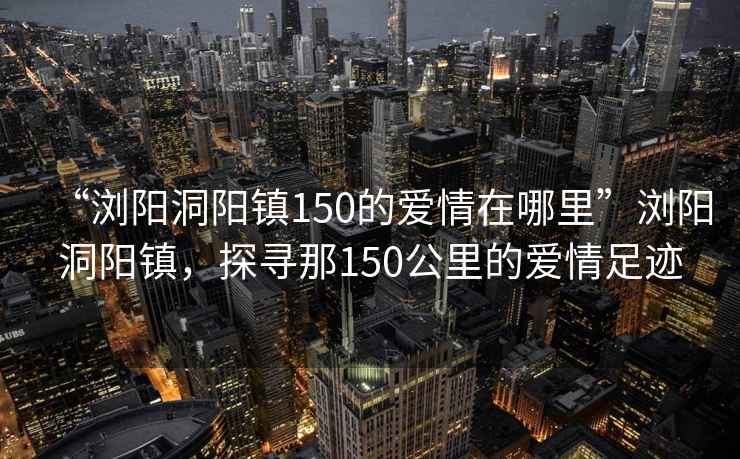 “浏阳洞阳镇150的爱情在哪里”浏阳洞阳镇，探寻那150公里的爱情足迹