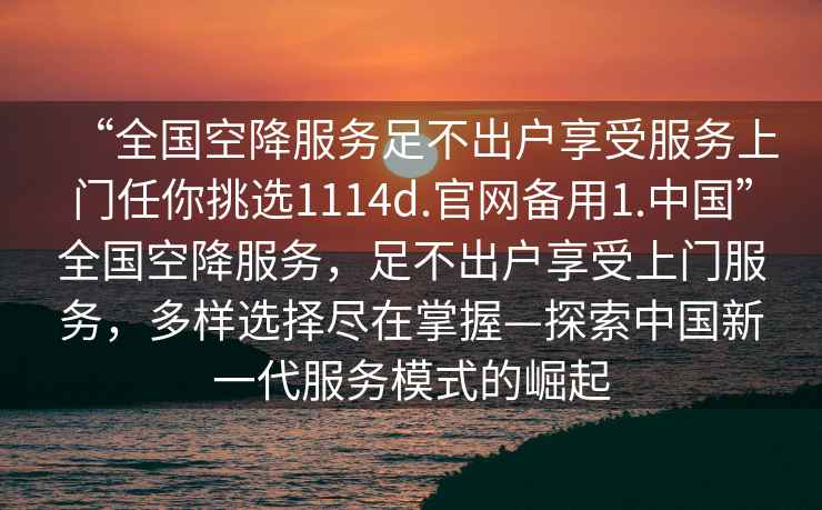 “全国空降服务足不出户享受服务上门任你挑选1114d.官网备用1.中国”全国空降服务，足不出户享受上门服务，多样选择尽在掌握—探索中国新一代服务模式的崛起