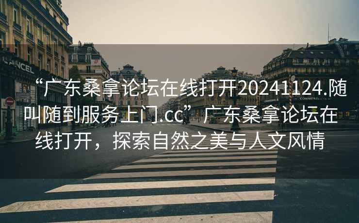 “广东桑拿论坛在线打开20241124.随叫随到服务上门.cc”广东桑拿论坛在线打开，探索自然之美与人文风情