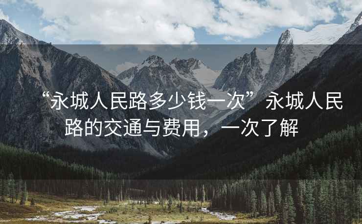 “永城人民路多少钱一次”永城人民路的交通与费用，一次了解