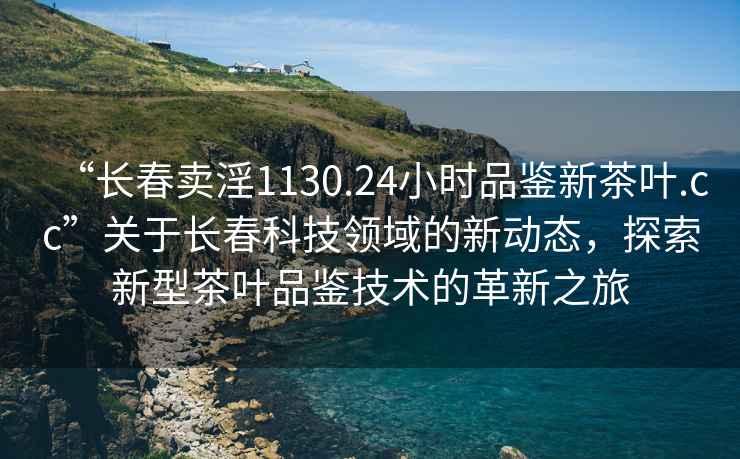 “长春卖淫1130.24小时品鉴新茶叶.cc”关于长春科技领域的新动态，探索新型茶叶品鉴技术的革新之旅