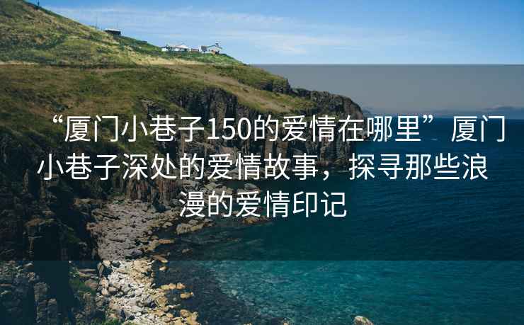 “厦门小巷子150的爱情在哪里”厦门小巷子深处的爱情故事，探寻那些浪漫的爱情印记