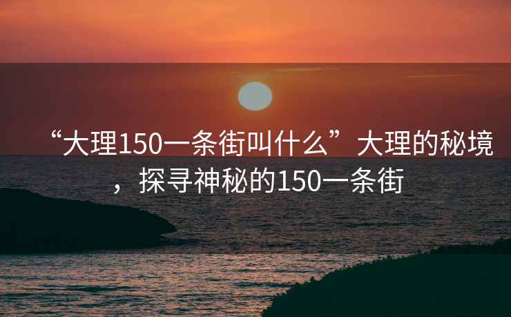 “大理150一条街叫什么”大理的秘境，探寻神秘的150一条街