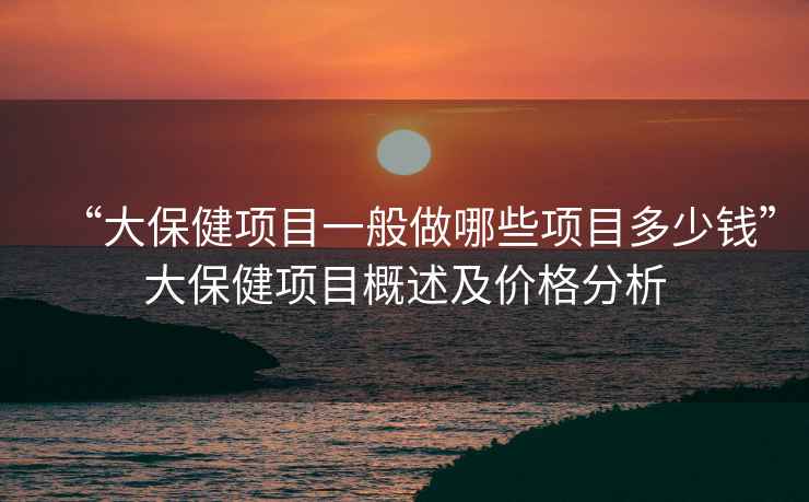 “大保健项目一般做哪些项目多少钱”大保健项目概述及价格分析