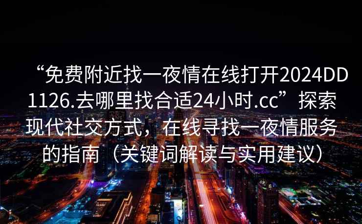 “免费附近找一夜情在线打开2024DD1126.去哪里找合适24小时.cc”探索现代社交方式，在线寻找一夜情服务的指南（关键词解读与实用建议）