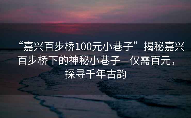 “嘉兴百步桥100元小巷子”揭秘嘉兴百步桥下的神秘小巷子—仅需百元，探寻千年古韵