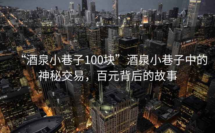 “酒泉小巷子100块”酒泉小巷子中的神秘交易，百元背后的故事