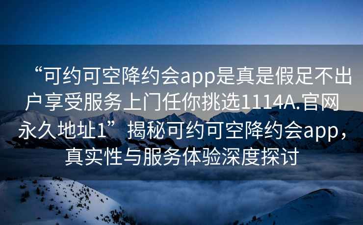 “可约可空降约会app是真是假足不出户享受服务上门任你挑选1114A.官网永久地址1”揭秘可约可空降约会app，真实性与服务体验深度探讨