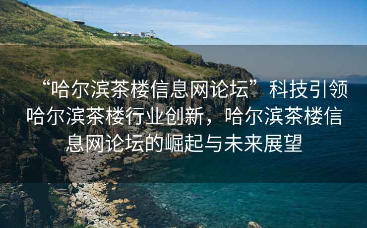 “哈尔滨茶楼信息网论坛”科技引领哈尔滨茶楼行业创新，哈尔滨茶楼信息网论坛的崛起与未来展望