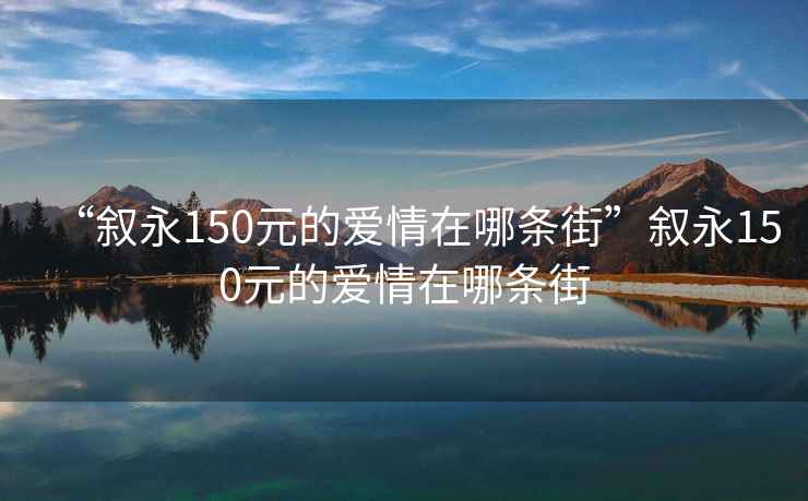 “叙永150元的爱情在哪条街”叙永150元的爱情在哪条街