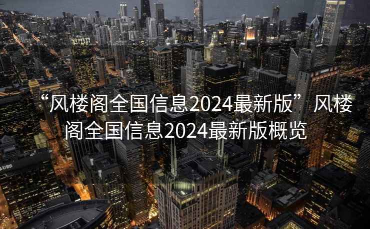 “风楼阁全国信息2024最新版”风楼阁全国信息2024最新版概览