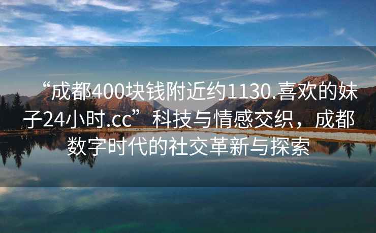 “成都400块钱附近约1130.喜欢的妹子24小时.cc”科技与情感交织，成都数字时代的社交革新与探索