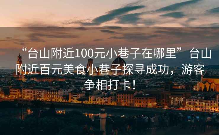 “台山附近100元小巷子在哪里”台山附近百元美食小巷子探寻成功，游客争相打卡！