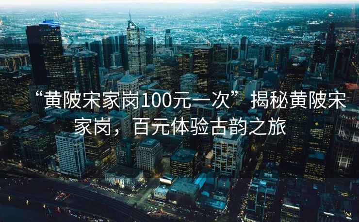 “黄陂宋家岗100元一次”揭秘黄陂宋家岗，百元体验古韵之旅