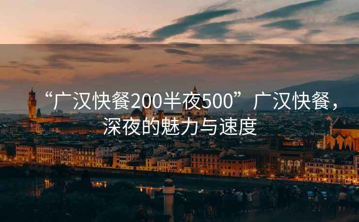 “广汉快餐200半夜500”广汉快餐，深夜的魅力与速度