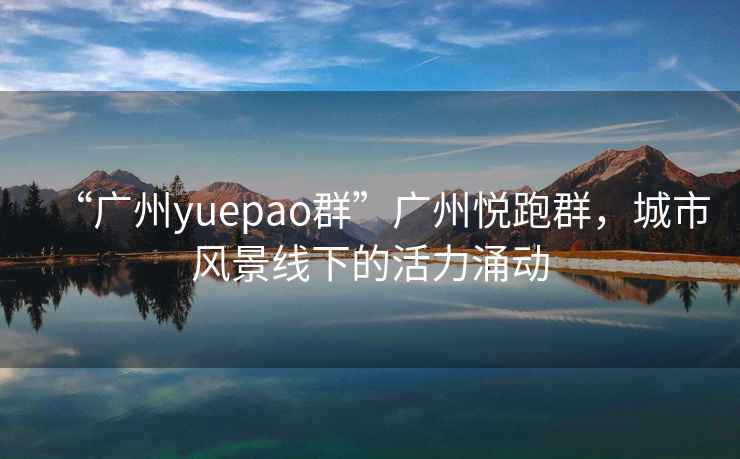 “广州yuepao群”广州悦跑群，城市风景线下的活力涌动