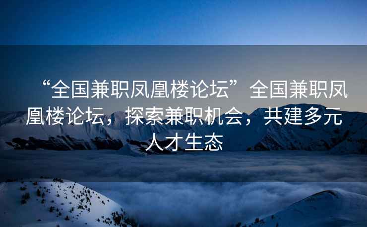 “全国兼职凤凰楼论坛”全国兼职凤凰楼论坛，探索兼职机会，共建多元人才生态