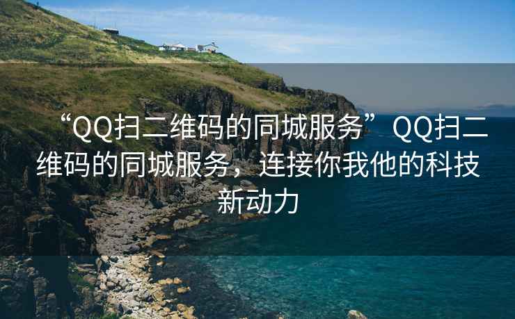 “QQ扫二维码的同城服务”QQ扫二维码的同城服务，连接你我他的科技新动力