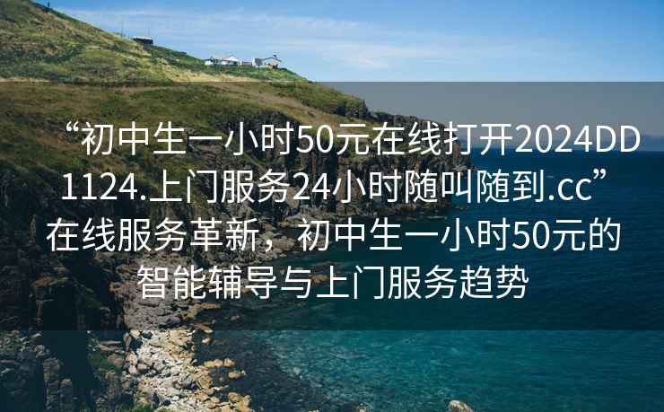 “初中生一小时50元在线打开2024DD1124.上门服务24小时随叫随到.cc”在线服务革新，初中生一小时50元的智能辅导与上门服务趋势