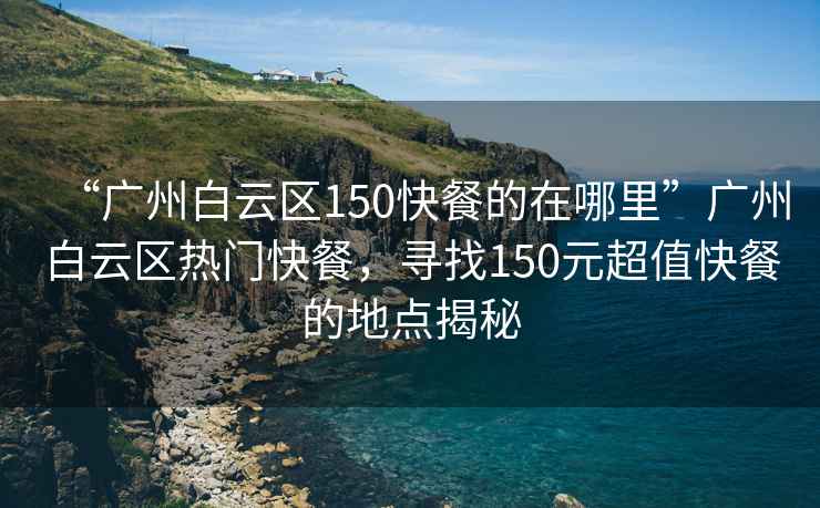 “广州白云区150快餐的在哪里”广州白云区热门快餐，寻找150元超值快餐的地点揭秘