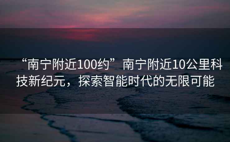 “南宁附近100约”南宁附近10公里科技新纪元，探索智能时代的无限可能