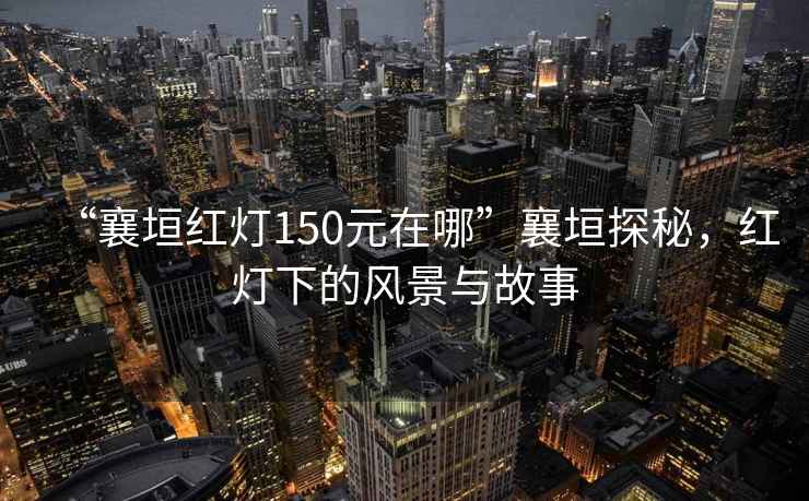 “襄垣红灯150元在哪”襄垣探秘，红灯下的风景与故事