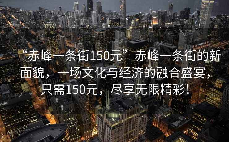 “赤峰一条街150元”赤峰一条街的新面貌，一场文化与经济的融合盛宴，只需150元，尽享无限精彩！