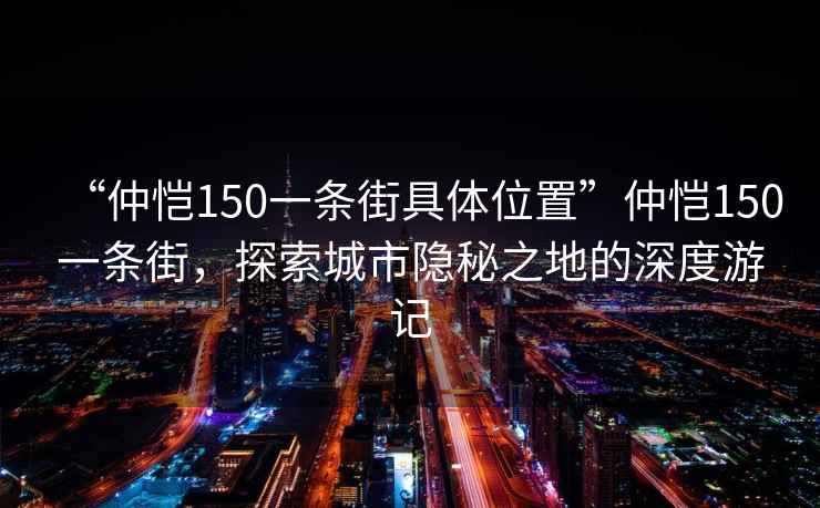 “仲恺150一条街具体位置”仲恺150一条街，探索城市隐秘之地的深度游记