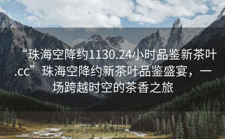 “珠海空降约1130.24小时品鉴新茶叶.cc”珠海空降约新茶叶品鉴盛宴，一场跨越时空的茶香之旅