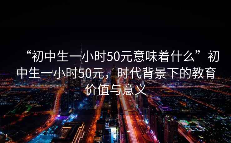 “初中生一小时50元意味着什么”初中生一小时50元，时代背景下的教育价值与意义