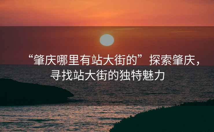 “肇庆哪里有站大街的”探索肇庆，寻找站大街的独特魅力