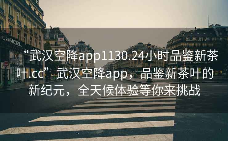 “武汉空降app1130.24小时品鉴新茶叶.cc”武汉空降app，品鉴新茶叶的新纪元，全天候体验等你来挑战