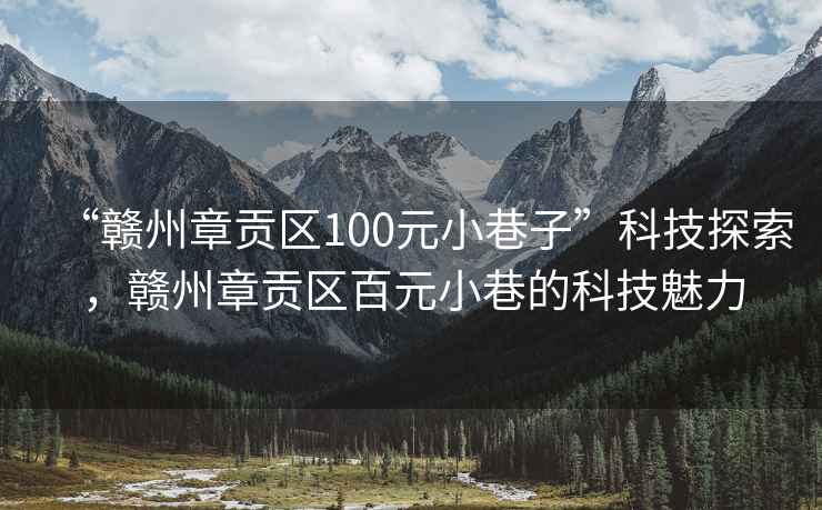 “赣州章贡区100元小巷子”科技探索，赣州章贡区百元小巷的科技魅力