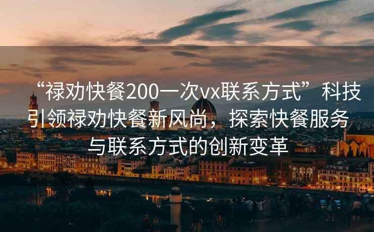 “禄劝快餐200一次vx联系方式”科技引领禄劝快餐新风尚，探索快餐服务与联系方式的创新变革