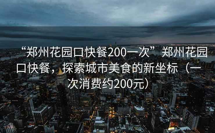 “郑州花园口快餐200一次”郑州花园口快餐，探索城市美食的新坐标（一次消费约200元）