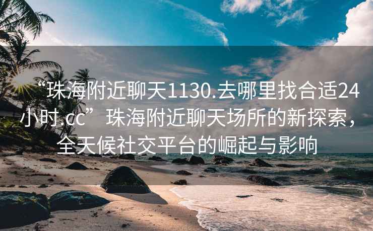 “珠海附近聊天1130.去哪里找合适24小时.cc”珠海附近聊天场所的新探索，全天候社交平台的崛起与影响