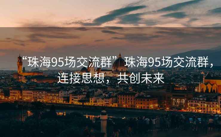 “珠海95场交流群”珠海95场交流群，连接思想，共创未来