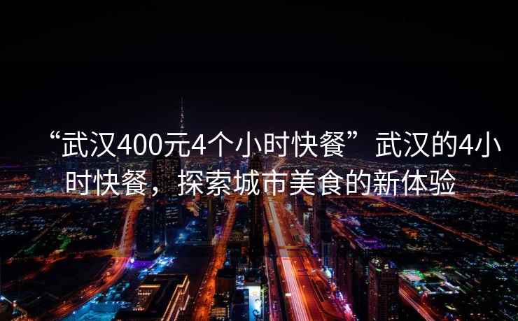 “武汉400元4个小时快餐”武汉的4小时快餐，探索城市美食的新体验