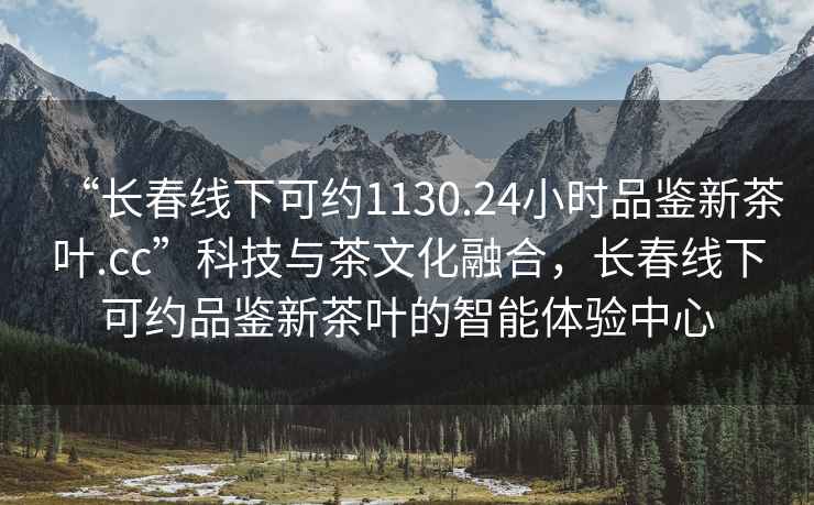 “长春线下可约1130.24小时品鉴新茶叶.cc”科技与茶文化融合，长春线下可约品鉴新茶叶的智能体验中心