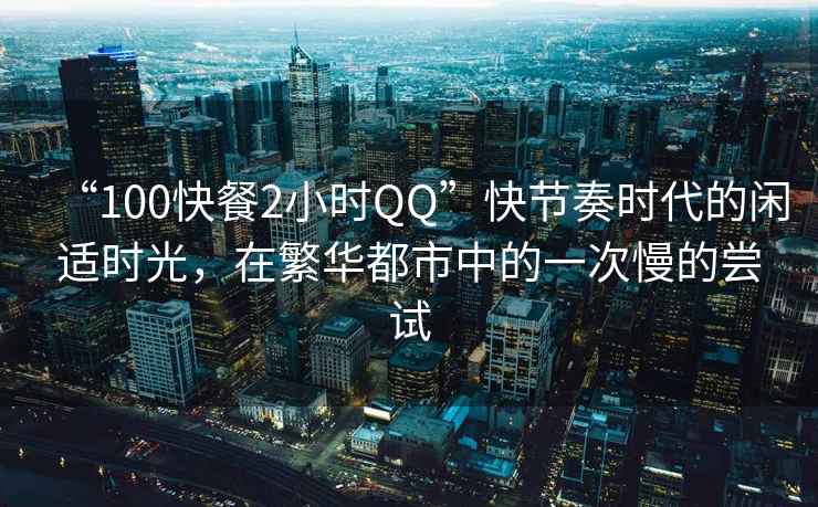 “100快餐2小时QQ”快节奏时代的闲适时光，在繁华都市中的一次慢的尝试