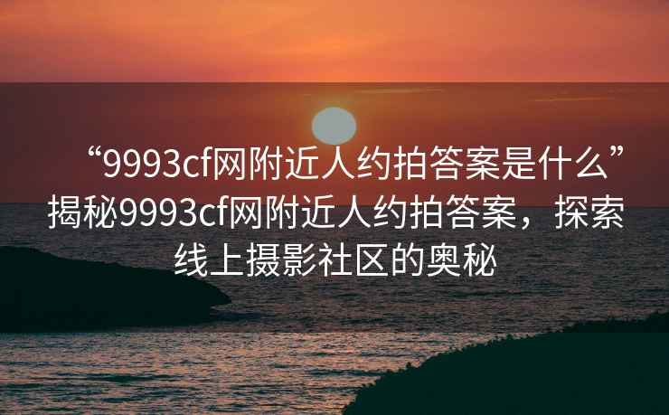 “9993cf网附近人约拍答案是什么”揭秘9993cf网附近人约拍答案，探索线上摄影社区的奥秘