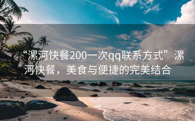 “漯河快餐200一次qq联系方式”漯河快餐，美食与便捷的完美结合